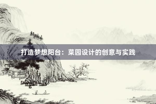 打造梦想阳台：菜园设计的创意与实践