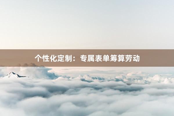 个性化定制：专属表单筹算劳动