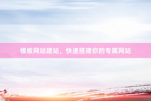 模板网站建站，快速搭建你的专属网站