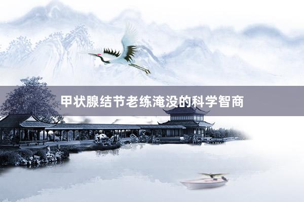 甲状腺结节老练淹没的科学智商
