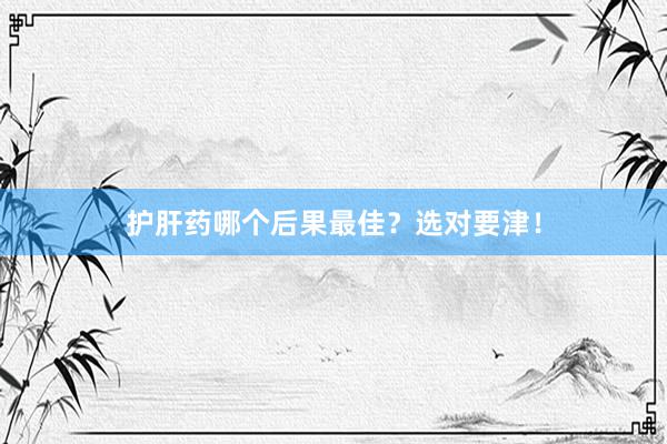 护肝药哪个后果最佳？选对要津！